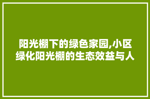 阳光棚下的绿色家园,小区绿化阳光棚的生态效益与人文关怀