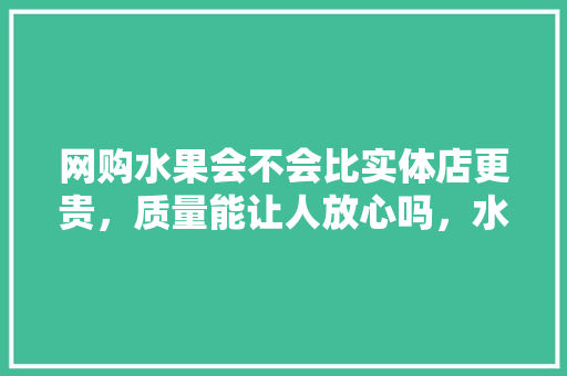 网购水果会不会比实体店更贵，质量能让人放心吗，水果种植最省力的地方。 网购水果会不会比实体店更贵，质量能让人放心吗，水果种植最省力的地方。 畜牧养殖