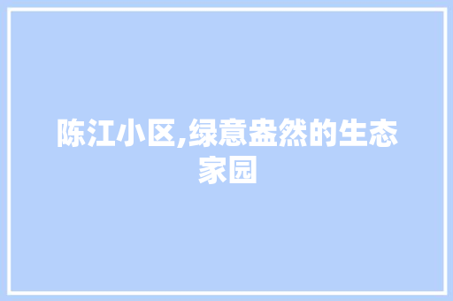 陈江小区,绿意盎然的生态家园