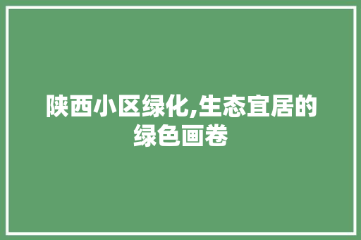 陕西小区绿化,生态宜居的绿色画卷