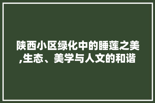 陕西小区绿化中的睡莲之美,生态、美学与人文的和谐共鸣