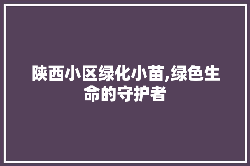 陕西小区绿化小苗,绿色生命的守护者