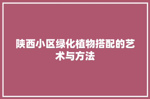 陕西小区绿化植物搭配的艺术与方法