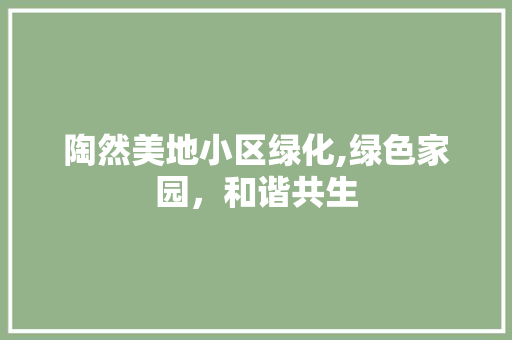 陶然美地小区绿化,绿色家园，和谐共生