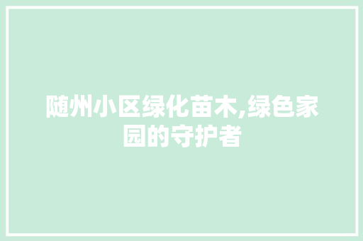 随州小区绿化苗木,绿色家园的守护者 土壤施肥