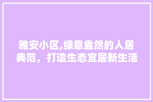 雅安小区,绿意盎然的人居典范，打造生态宜居新生活