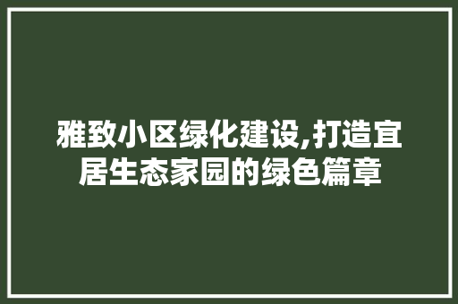 雅致小区绿化建设,打造宜居生态家园的绿色篇章