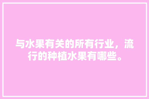 与水果有关的所有行业，流行的种植水果有哪些。 与水果有关的所有行业，流行的种植水果有哪些。 水果种植