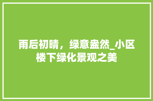 雨后初晴，绿意盎然_小区楼下绿化景观之美 水果种植