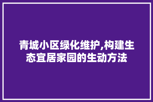 青城小区绿化维护,构建生态宜居家园的生动方法