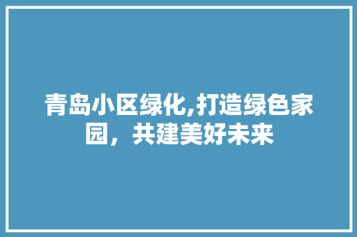 青岛小区绿化,打造绿色家园，共建美好未来