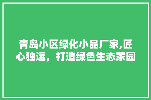 青岛小区绿化小品厂家,匠心独运，打造绿色生态家园