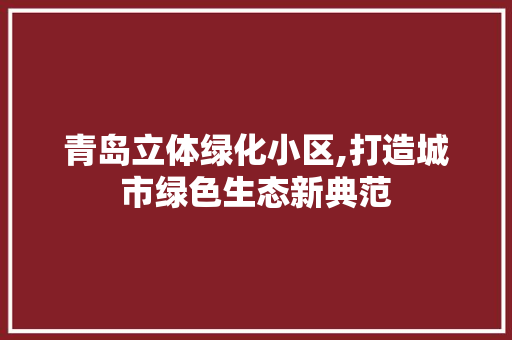 青岛立体绿化小区,打造城市绿色生态新典范