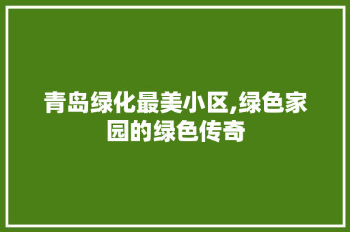 青岛绿化最美小区,绿色家园的绿色传奇