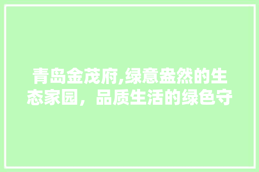 青岛金茂府,绿意盎然的生态家园，品质生活的绿色守护者