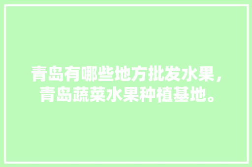 青岛有哪些地方批发水果，青岛蔬菜水果种植基地。 青岛有哪些地方批发水果，青岛蔬菜水果种植基地。 土壤施肥