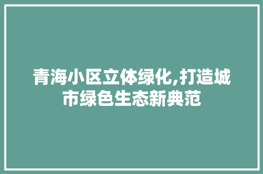 青海小区立体绿化,打造城市绿色生态新典范