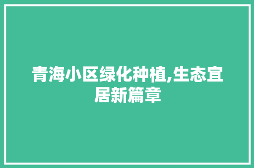 青海小区绿化种植,生态宜居新篇章