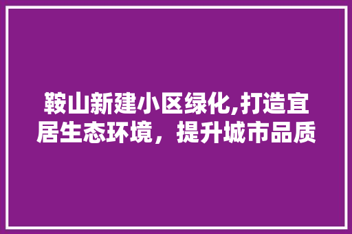 鞍山新建小区绿化,打造宜居生态环境，提升城市品质