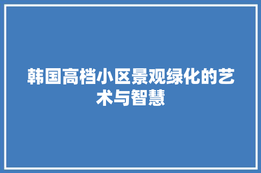 韩国高档小区景观绿化的艺术与智慧