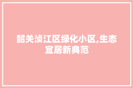 韶关浈江区绿化小区,生态宜居新典范