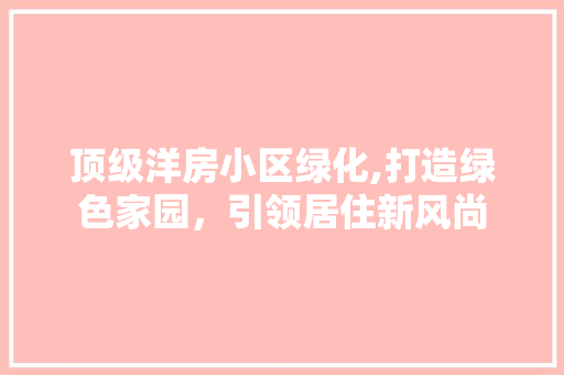 顶级洋房小区绿化,打造绿色家园，引领居住新风尚