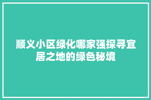 顺义小区绿化哪家强探寻宜居之地的绿色秘境(顺义绿化好的小区)