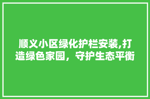 顺义小区绿化护栏安装,打造绿色家园，守护生态平衡