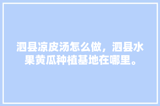 泗县凉皮汤怎么做，泗县水果黄瓜种植基地在哪里。 泗县凉皮汤怎么做，泗县水果黄瓜种植基地在哪里。 畜牧养殖