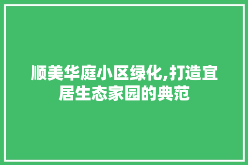 顺美华庭小区绿化,打造宜居生态家园的典范