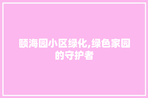 颐海园小区绿化,绿色家园的守护者