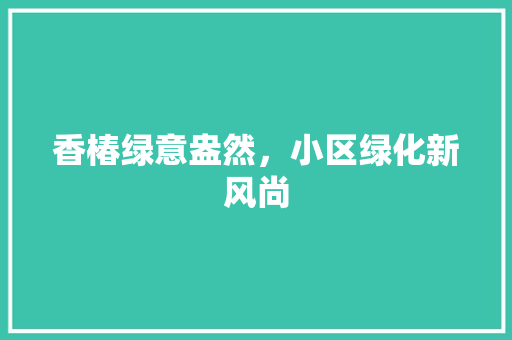 香椿绿意盎然，小区绿化新风尚