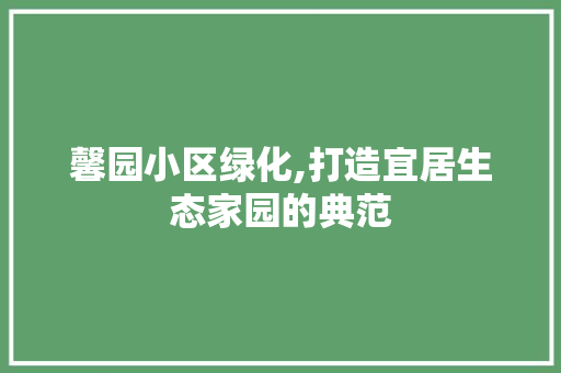 馨园小区绿化,打造宜居生态家园的典范