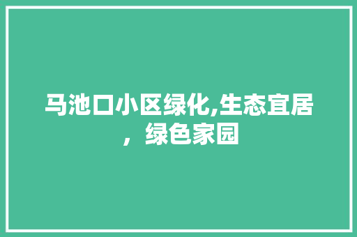 马池口小区绿化,生态宜居，绿色家园