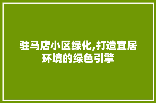 驻马店小区绿化,打造宜居环境的绿色引擎