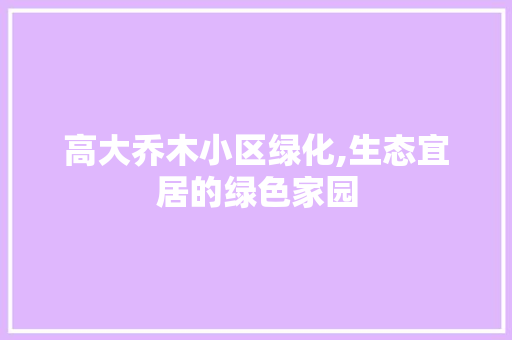 高大乔木小区绿化,生态宜居的绿色家园