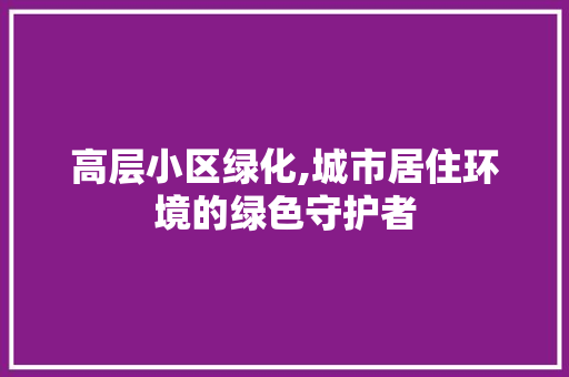 高层小区绿化,城市居住环境的绿色守护者