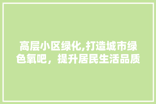 高层小区绿化,打造城市绿色氧吧，提升居民生活品质