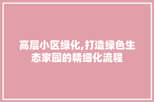 高层小区绿化,打造绿色生态家园的精细化流程