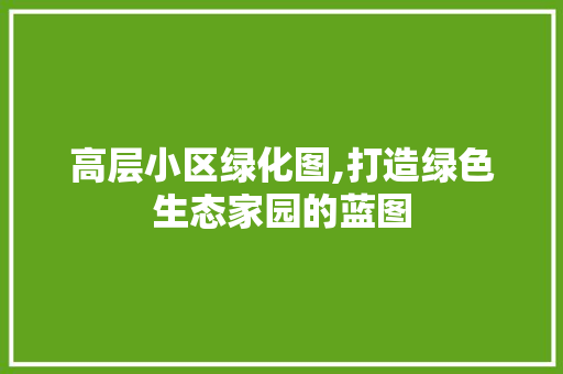 高层小区绿化图,打造绿色生态家园的蓝图