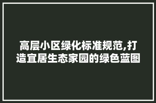 高层小区绿化标准规范,打造宜居生态家园的绿色蓝图