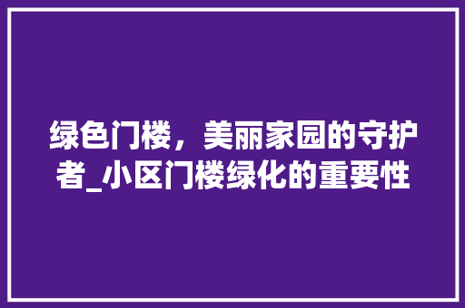 绿色门楼，美丽家园的守护者_小区门楼绿化的重要性与实施步骤