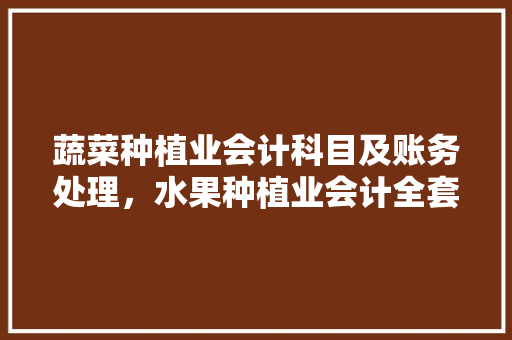 蔬菜种植业会计科目及账务处理，水果种植业会计全套账务处理。 蔬菜种植业会计科目及账务处理，水果种植业会计全套账务处理。 水果种植