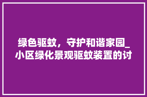 绿色驱蚊，守护和谐家园_小区绿化景观驱蚊装置的讨论与应用