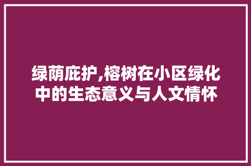 绿荫庇护,榕树在小区绿化中的生态意义与人文情怀