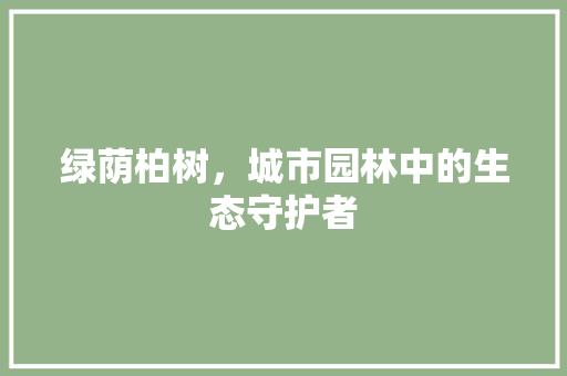 绿荫柏树，城市园林中的生态守护者