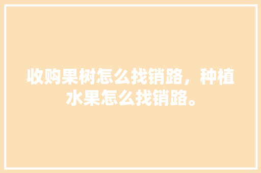 收购果树怎么找销路，种植水果怎么找销路。 收购果树怎么找销路，种植水果怎么找销路。 家禽养殖