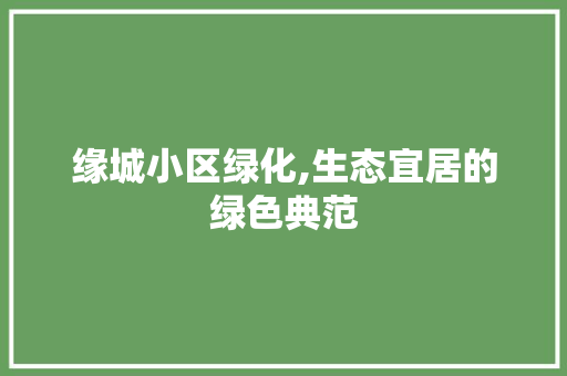 缘城小区绿化,生态宜居的绿色典范