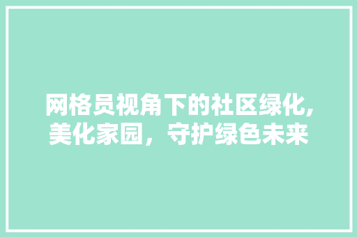 网格员视角下的社区绿化,美化家园，守护绿色未来