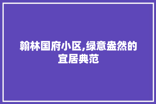 翰林国府小区,绿意盎然的宜居典范